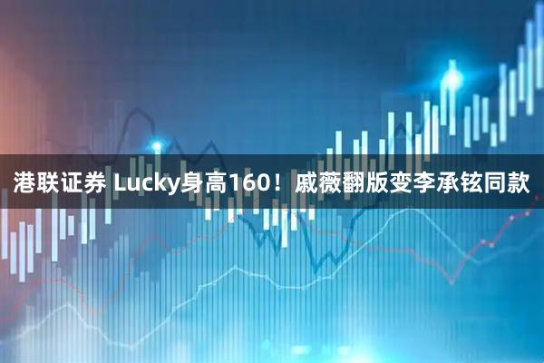 港联证券 Lucky身高160!戚薇翻版变李承铉同款