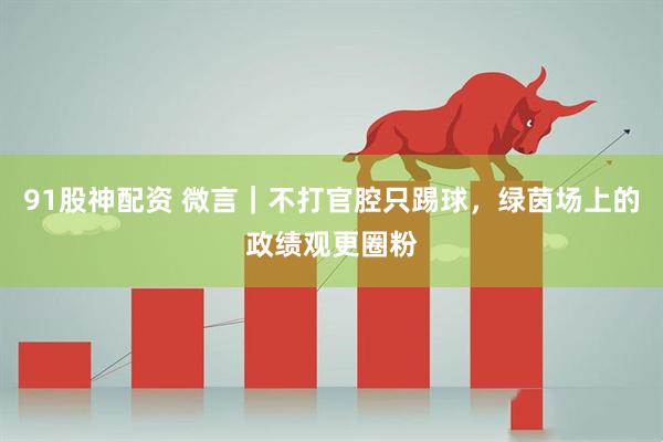 91股神配资 微言｜不打官腔只踢球，绿茵场上的政绩观更圈粉