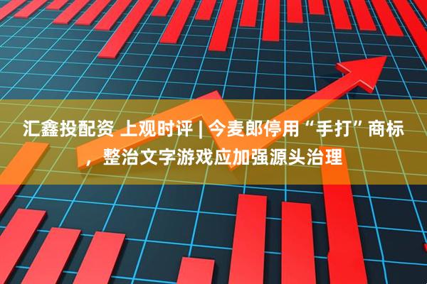 汇鑫投配资 上观时评 | 今麦郎停用“手打”商标，整治文字游戏应加强源头治理