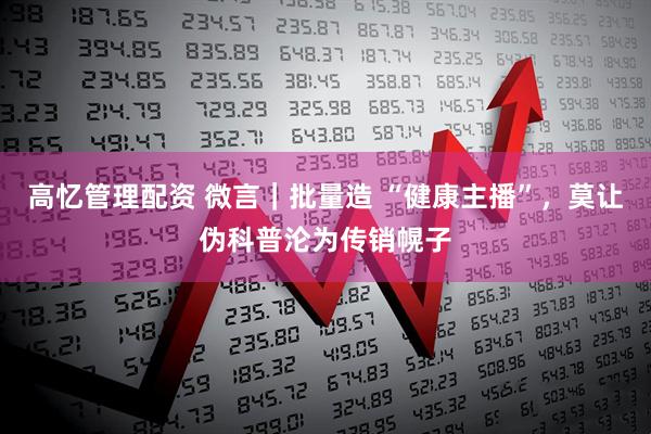 高忆管理配资 微言｜批量造 “健康主播”，莫让伪科普沦为传销幌子