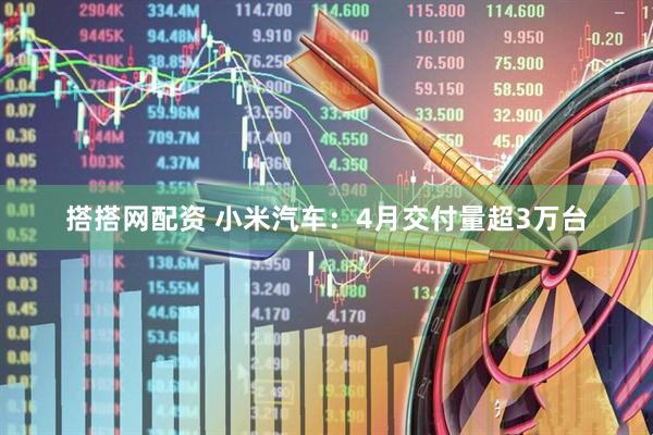 搭搭网配资 小米汽车：4月交付量超3万台